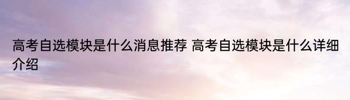 高考自选模块是什么消息推荐 高考自选模块是什么详细介绍