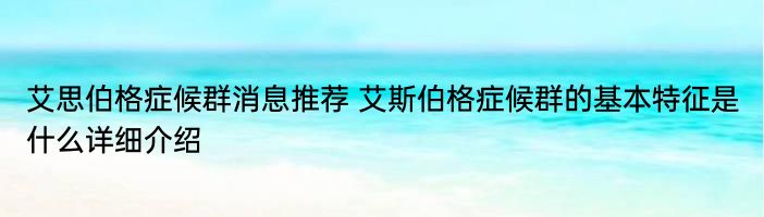 艾思伯格症候群消息推荐 艾斯伯格症候群的基本特征是什么详细介绍