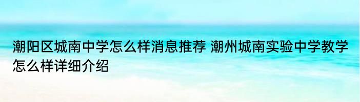 潮阳区城南中学怎么样消息推荐 潮州城南实验中学教学怎么样详细介绍