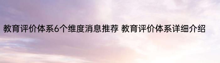 教育评价体系6个维度消息推荐 教育评价体系详细介绍