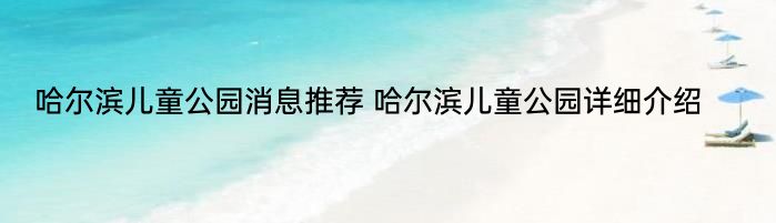 哈尔滨儿童公园消息推荐 哈尔滨儿童公园详细介绍