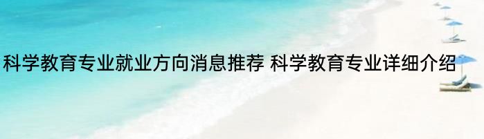 科学教育专业就业方向消息推荐 科学教育专业详细介绍