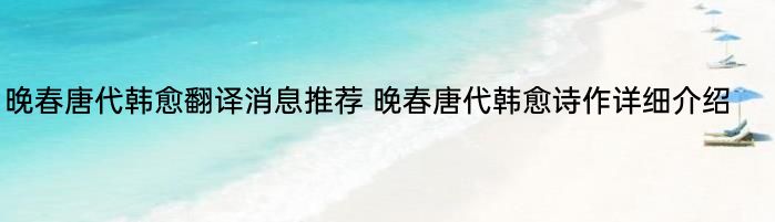 晚春唐代韩愈翻译消息推荐 晚春唐代韩愈诗作详细介绍