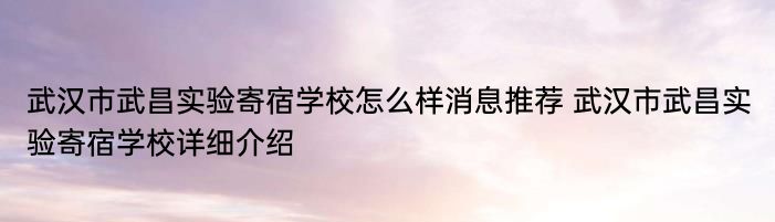 武汉市武昌实验寄宿学校怎么样消息推荐 武汉市武昌实验寄宿学校详细介绍