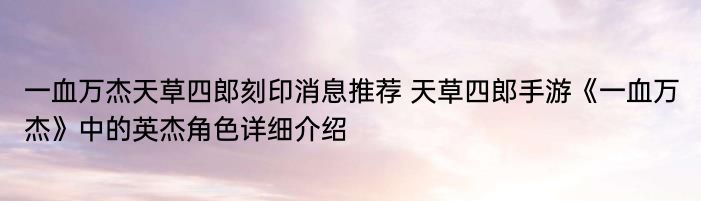 一血万杰天草四郎刻印消息推荐 天草四郎手游《一血万杰》中的英杰角色详细介绍