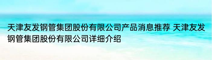 天津友发钢管集团股份有限公司产品消息推荐 天津友发钢管集团股份有限公司详细介绍