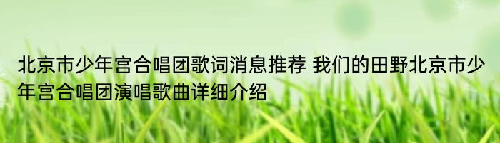 北京市少年宫合唱团歌词消息推荐 我们的田野北京市少年宫合唱团演唱歌曲详细介绍