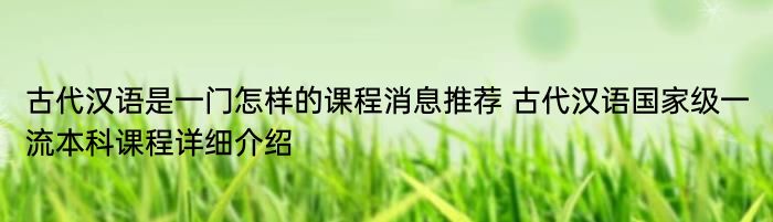 古代汉语是一门怎样的课程消息推荐 古代汉语国家级一流本科课程详细介绍