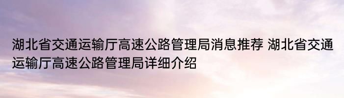 湖北省交通运输厅高速公路管理局消息推荐 湖北省交通运输厅高速公路管理局详细介绍