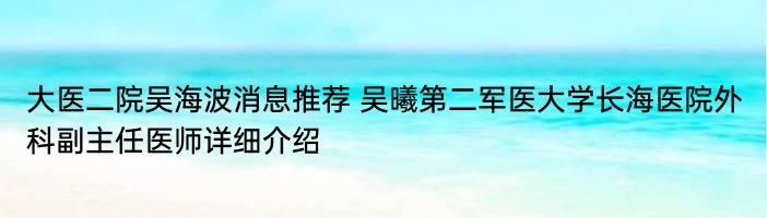 大医二院吴海波消息推荐 吴曦第二军医大学长海医院外科副主任医师详细介绍