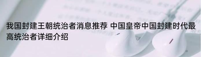 我国封建王朝统治者消息推荐 中国皇帝中国封建时代最高统治者详细介绍