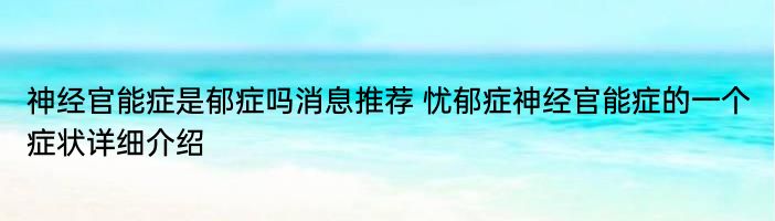 神经官能症是郁症吗消息推荐 忧郁症神经官能症的一个症状详细介绍