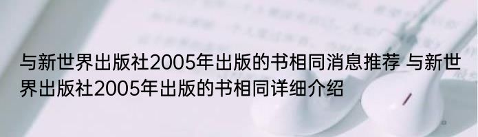 与新世界出版社2005年出版的书相同消息推荐 与新世界出版社2005年出版的书相同详细介绍