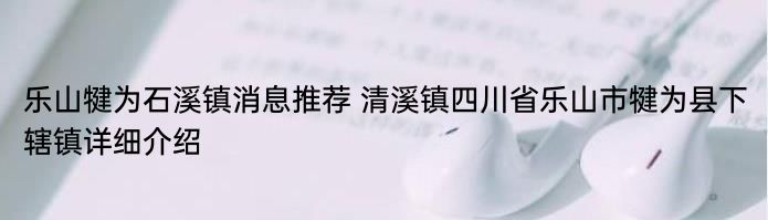 乐山犍为石溪镇消息推荐 清溪镇四川省乐山市犍为县下辖镇详细介绍