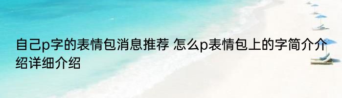 自己p字的表情包消息推荐 怎么p表情包上的字简介介绍详细介绍