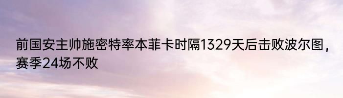 前国安主帅施密特率本菲卡时隔1329天后击败波尔图，赛季24场不败