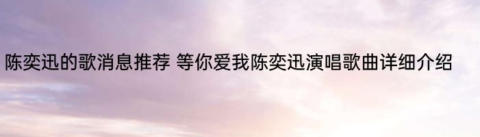 陈奕迅的歌消息推荐 等你爱我陈奕迅演唱歌曲详细介绍