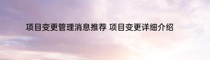 项目变更管理消息推荐 项目变更详细介绍