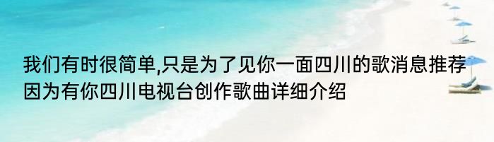 我们有时很简单,只是为了见你一面四川的歌消息推荐 因为有你四川电视台创作歌曲详细介绍