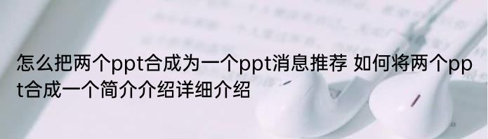 怎么把两个ppt合成为一个ppt消息推荐 如何将两个ppt合成一个简介介绍详细介绍