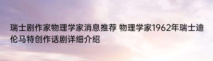 瑞士剧作家物理学家消息推荐 物理学家1962年瑞士迪伦马特创作话剧详细介绍