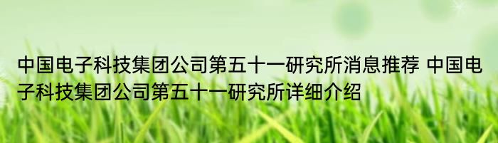 中国电子科技集团公司第五十一研究所消息推荐 中国电子科技集团公司第五十一研究所详细介绍