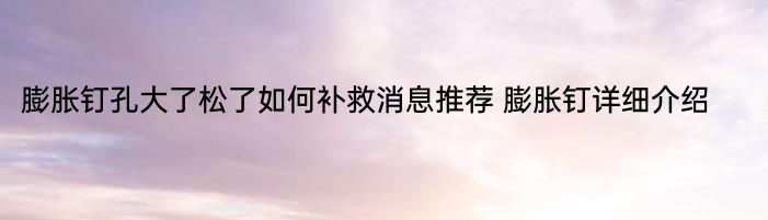 膨胀钉孔大了松了如何补救消息推荐 膨胀钉详细介绍