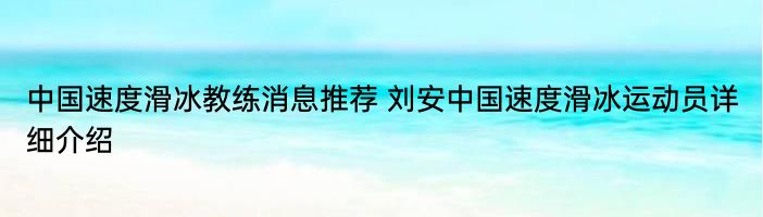 中国速度滑冰教练消息推荐 刘安中国速度滑冰运动员详细介绍