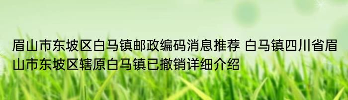 眉山市东坡区白马镇邮政编码消息推荐 白马镇四川省眉山市东坡区辖原白马镇已撤销详细介绍