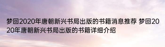 梦回2020年唐朝新兴书局出版的书籍消息推荐 梦回2020年唐朝新兴书局出版的书籍详细介绍