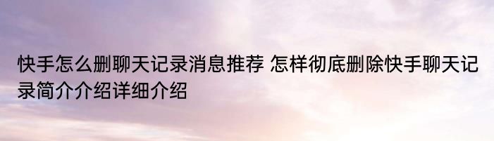 快手怎么删聊天记录消息推荐 怎样彻底删除快手聊天记录简介介绍详细介绍