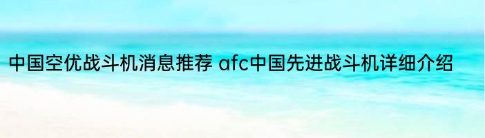 中国空优战斗机消息推荐 afc中国先进战斗机详细介绍