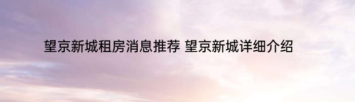 望京新城租房消息推荐 望京新城详细介绍