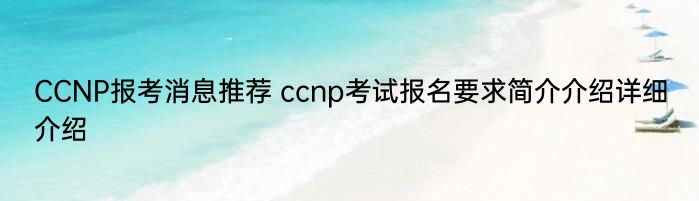 CCNP报考消息推荐 ccnp考试报名要求简介介绍详细介绍