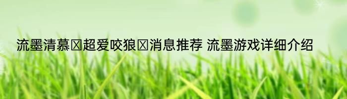 流墨清慕⚠超爱咬狼⚠消息推荐 流墨游戏详细介绍