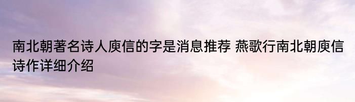 南北朝著名诗人庾信的字是消息推荐 燕歌行南北朝庾信诗作详细介绍