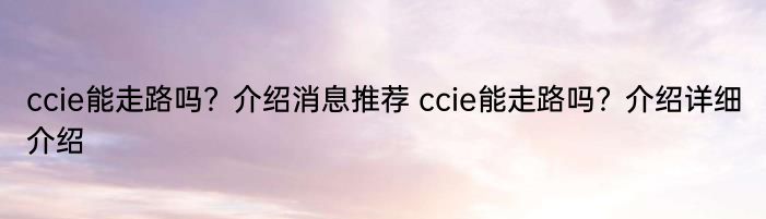 ccie能走路吗？介绍消息推荐 ccie能走路吗？介绍详细介绍