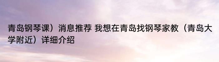 青岛钢琴课）消息推荐 我想在青岛找钢琴家教（青岛大学附近）详细介绍