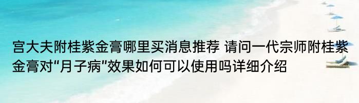 宫大夫附桂紫金膏哪里买消息推荐 请问一代宗师附桂紫金膏对“月子病”效果如何可以使用吗详细介绍