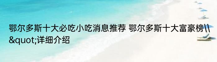 鄂尔多斯十大必吃小吃消息推荐 鄂尔多斯十大富豪榜\&quot;详细介绍