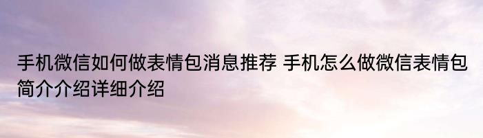 手机微信如何做表情包消息推荐 手机怎么做微信表情包简介介绍详细介绍