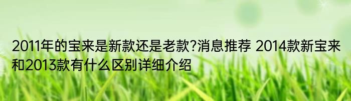 2011年的宝来是新款还是老款?消息推荐 2014款新宝来和2013款有什么区别详细介绍