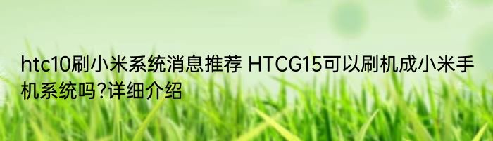 htc10刷小米系统消息推荐 HTCG15可以刷机成小米手机系统吗?详细介绍