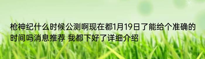 枪神纪什么时候公测啊现在都1月19日了能给个准确的时间吗消息推荐 我都下好了详细介绍