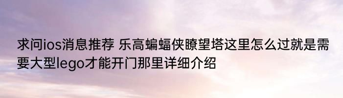 求问ios消息推荐 乐高蝙蝠侠瞭望塔这里怎么过就是需要大型lego才能开门那里详细介绍