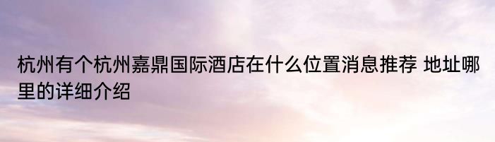 杭州有个杭州嘉鼎国际酒店在什么位置消息推荐 地址哪里的详细介绍