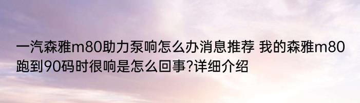 一汽森雅m80助力泵响怎么办消息推荐 我的森雅m80跑到90码时很响是怎么回事?详细介绍