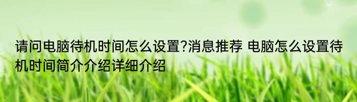 请问电脑待机时间怎么设置?消息推荐 电脑怎么设置待机时间简介介绍详细介绍