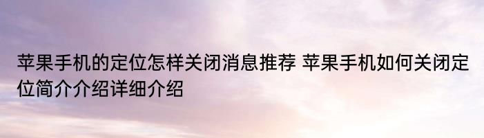 苹果手机的定位怎样关闭消息推荐 苹果手机如何关闭定位简介介绍详细介绍