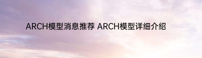 ARCH模型消息推荐 ARCH模型详细介绍